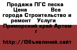 Продажа ПГС песка › Цена ­ 10 000 - Все города Строительство и ремонт » Услуги   . Приморский край,Артем г.